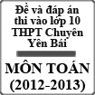 Đề và đáp án thi vào lớp 10 môn Toán trường Chuyên Yên Bái năm 2012 - 2013