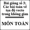 [22 bài giảng luyện thi đại học môn Toán] Bài giảng số 3: Các bài toán về tọa độ vectơ trong không gian