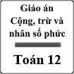 Giáo án Cộng, trừ và nhân số phức Giải tích 12