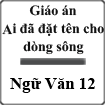 Giáo án Ai đã đặt tên cho dòng sông Ngữ Văn 12
