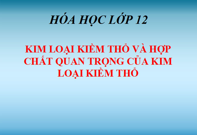 Bài giảng Kim loại kiềm thổ và hợp chất quan trọng của kim loại kiềm thổ Hóa Học 12 Kim loại kiềm thổ và hợp chất quan trọng của kim loại kiềm thổ Hóa Học 12