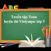Tuyển tập các bài Toán hay luyện thi Violympic lớp 5 Có đáp án