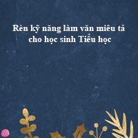 Rèn kỹ năng miêu tả cho học sinh Tiểu học như thế nào?