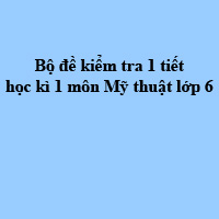 Bộ đề kiểm tra 1 tiết học kì 1 môn Mỹ thuật lớp 6