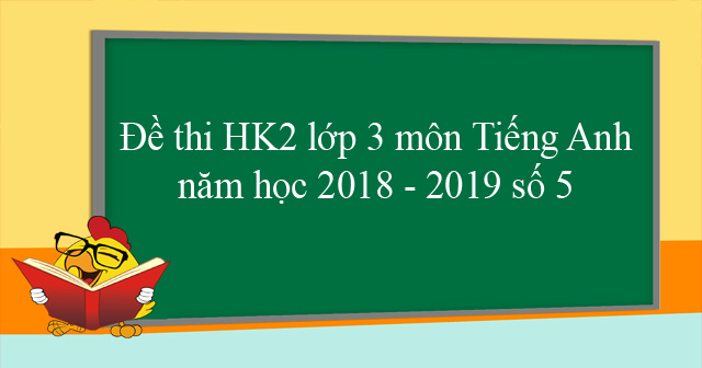 Đề thi học kì 2 lớp 3 môn Tiếng Anh năm học 2018 - 2019 số 5