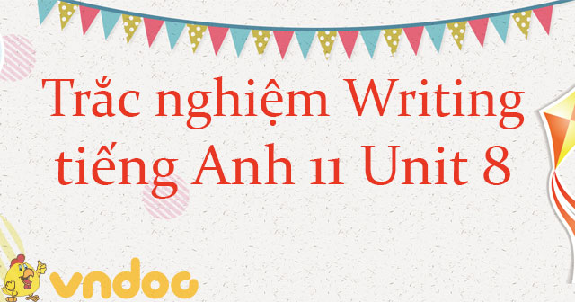 Trắc nghiệm Writing tiếng Anh lớp 11 Unit 8 Our World Heritage Sites ...