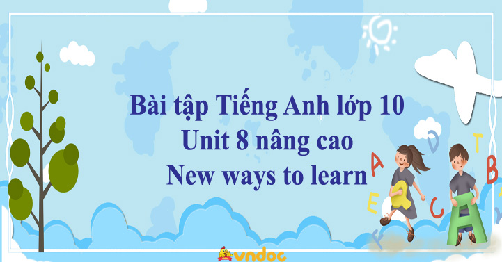 Bài tập tiếng Anh lớp 10 Unit 8 nâng cao New ways to learn - Bài tập ...