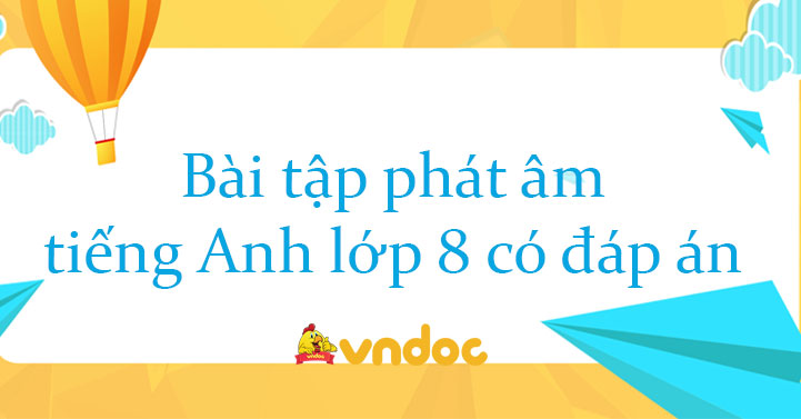 TUYỂN TẬP 300 CÂU BÀI TẬP NGỮ ÂM TIẾNG ANH LỚP 8 ĐA DẠNG CHỦ ĐỀ