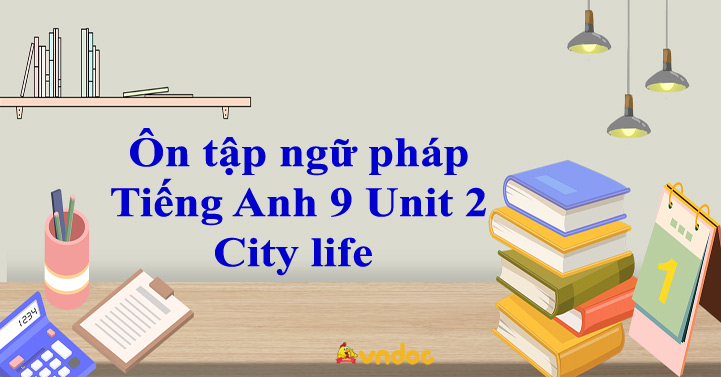 Ôn tập ngữ pháp Tiếng Anh 9 Unit 2 City life - Bài tập ngữ pháp Tiếng ...