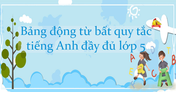 Bảng động từ bất quy tắc đầy đủ lớp 5