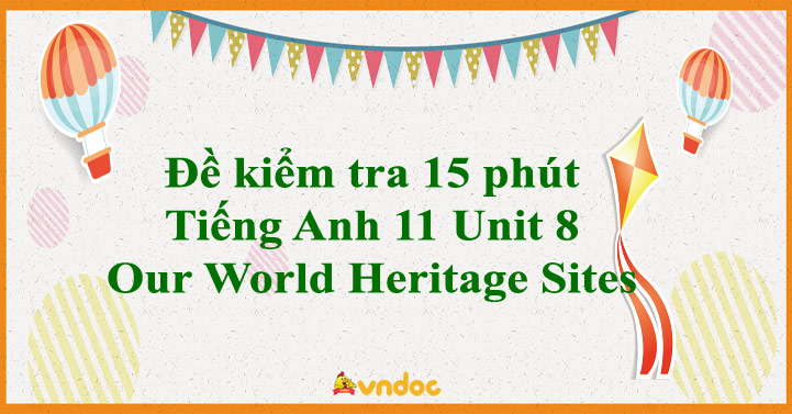 Đề kiểm tra 15 phút Tiếng Anh 11 Unit 8 Our World Heritage Sites ...