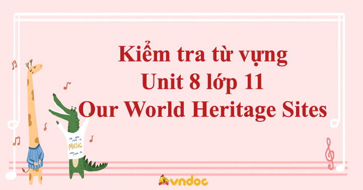 Kiểm tra từ vựng Unit 8 lớp 11 Our World Heritage Sites - Vocabulary ...