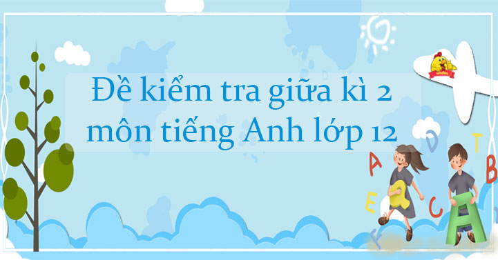 Bộ đề kiểm tra giữa kì 2 môn tiếng Anh lớp 12 sách mới có đáp án
