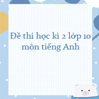 Đề thi học kì 2 lớp 10 môn tiếng Anh có đáp án