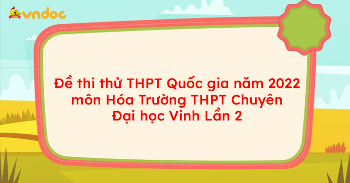 Đề thi thử THPT Quốc gia năm 2022 môn Hóa Trường THPT Chuyên Đại học Vinh Lần 2