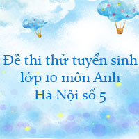 Đề thi thử tuyển sinh lớp 10 môn Anh Hà Nội năm 2022 số 5