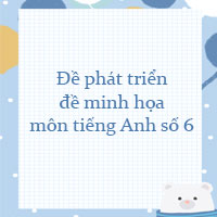 Đề phát triển đề minh họa môn tiếng Anh năm 2022 số 6