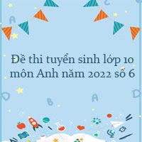 Đề thi tuyển sinh lớp 10 môn Anh năm 2022 số 6
