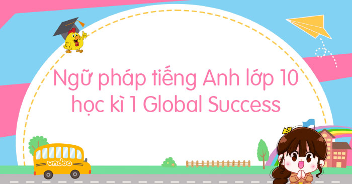 Từ vựng - Ngữ pháp tiếng Anh lớp 10 học kì 1 Global Success