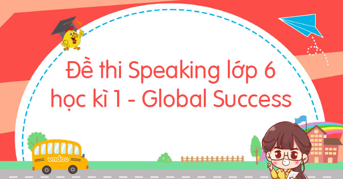 Đề thi nói học kì 1 tiếng Anh lớp 6 Global Success
