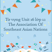 Từ vựng Unit 16 lớp 12 The Association Of Southeast Asian Nations