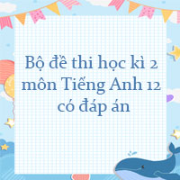 Bộ đề thi học kì 2 môn Tiếng Anh lớp 12 có đáp án
