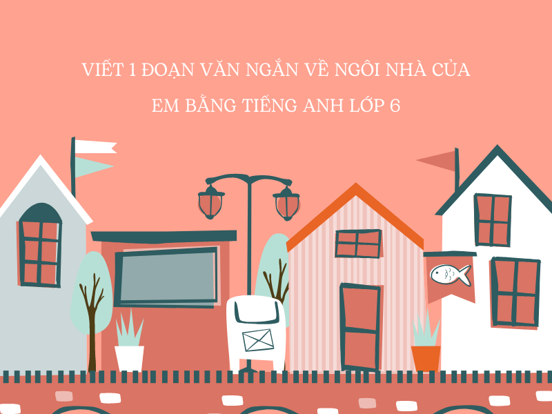 Viết 1 đoạn văn ngắn về ngôi nhà của em bằng tiếng Anh lớp 6