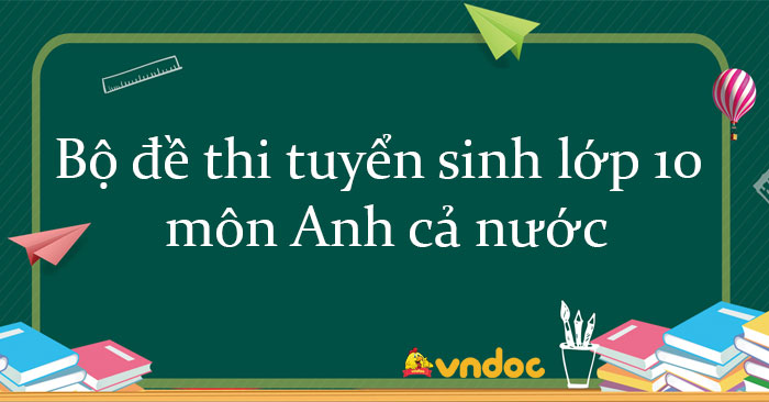 Bộ đề thi tuyển sinh lớp 10 môn Anh cả nước