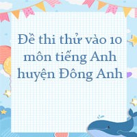 Đề thi thử vào 10 môn tiếng Anh huyện Đông Anh, Hà Nội
