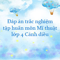 Đáp án trắc nghiệm tập huấn môn Mĩ thuật lớp 4 Cánh diều