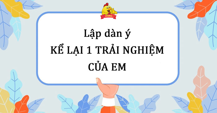Dàn ý Kể lại một trải nghiệm đáng nhớ của em