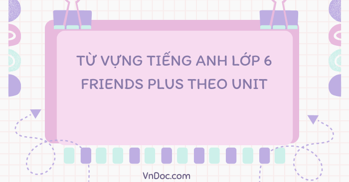 Từ vựng tiếng Anh lớp 6 Friends plus theo từng unit