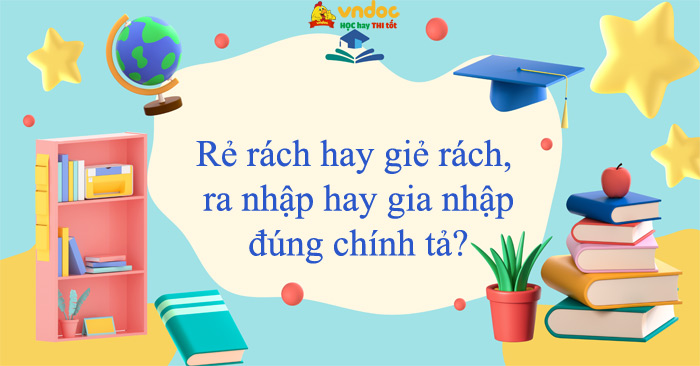 Rẻ rách hay giẻ rách, ra nhập hay gia nhập đúng chính tả? - Quy tắc ...