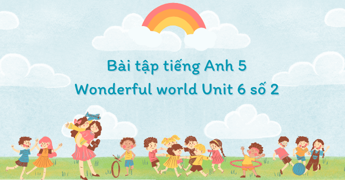 Bài tập tiếng Anh 5 Wonderful world Unit 6 số 2 - Bài tập Unit 6 lớp 5 ...