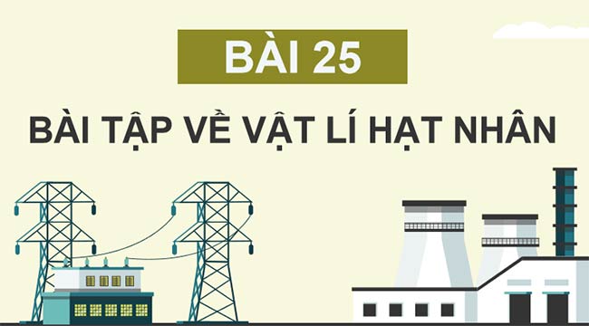 Vật lí 12 Bài 25: Bài tập về vật lí hạt nhân