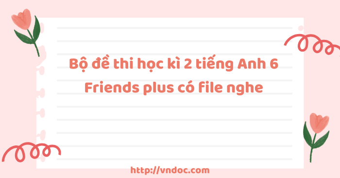 Bộ đề thi học kì 2 tiếng Anh 6 Friends plus có file nghe