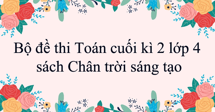 Bộ đề thi Toán cuối kì 2 lớp 4 sách Chân trời sáng tạo năm 2025 - 2026