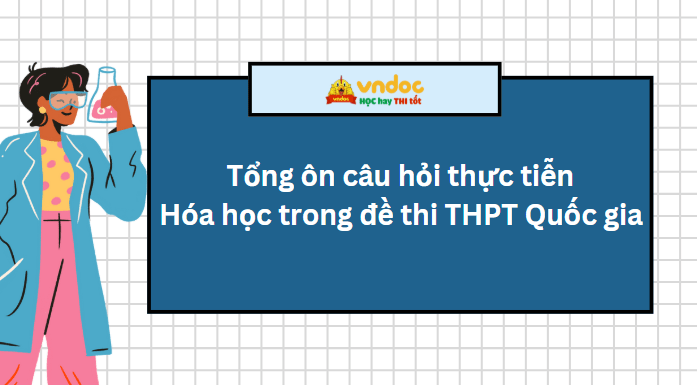 Tổng ôn câu hỏi thực tiễn Hóa học trong đề thi THPT Quốc gia thí sinh cần biết