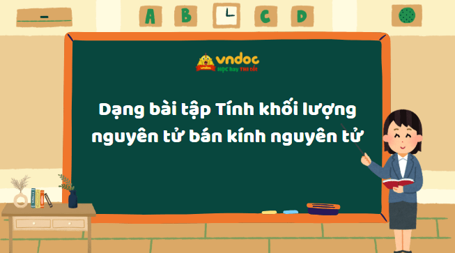Dạng bài tập Tính khối lượng nguyên tử bán kính nguyên tử
