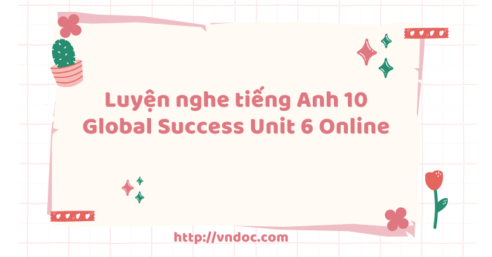 Luyện nghe tiếng Anh 10 Global Success Unit 6 Online - Bài tập Unit 6 ...
