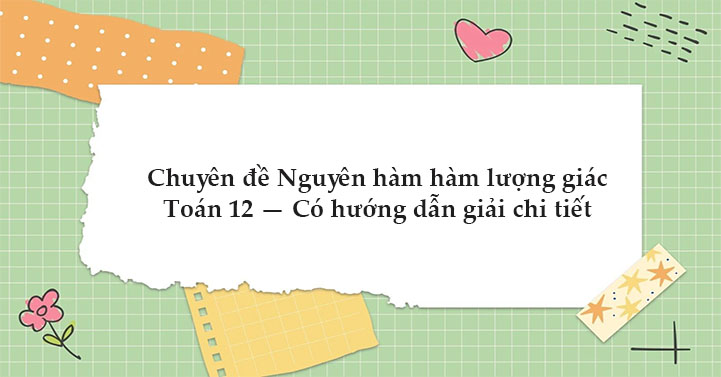 Chuyên đề Nguyên hàm hàm lượng giác Toán 12 Có hướng dẫn giải chi tiết