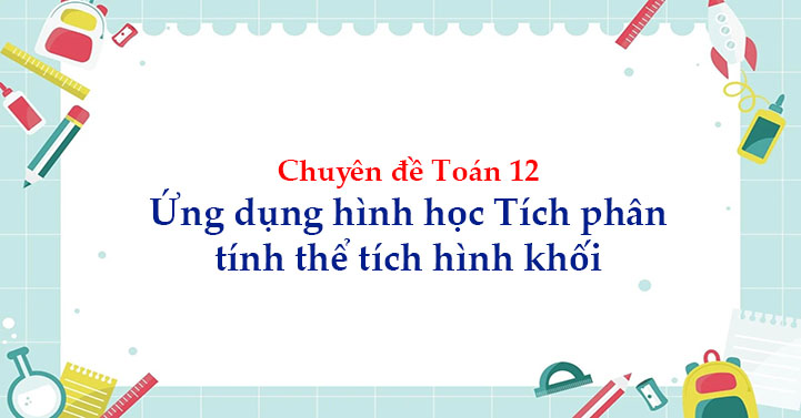 Chuyên đề Toán 12 Ứng dụng hình học Tích phân tính thể tích