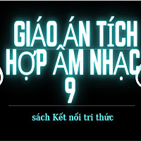 Bộ giáo án tích hợp Âm nhạc 9 sách Kết nối tri thức (Đủ cả năm)