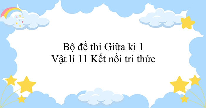 Bộ đề thi Giữa kì 1 Vật lí 11 Kết nối tri thức
