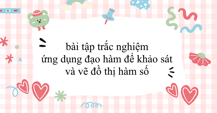 119 bài tập trắc nghiệm ứng dụng đạo hàm để khảo sát và vẽ đồ thị hàm số