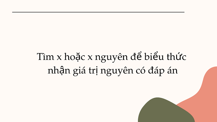 Tìm x hoặc x nguyên để biểu thức nhận giá trị nguyên có đáp án