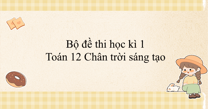 Bộ đề thi học kì 1 Toán 12 Chân trời sáng tạo (CV 7991)