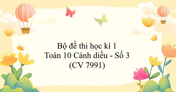 Bộ đề thi học kì 1 Toán 10 Cánh diều - Số 3 (CV 7991)