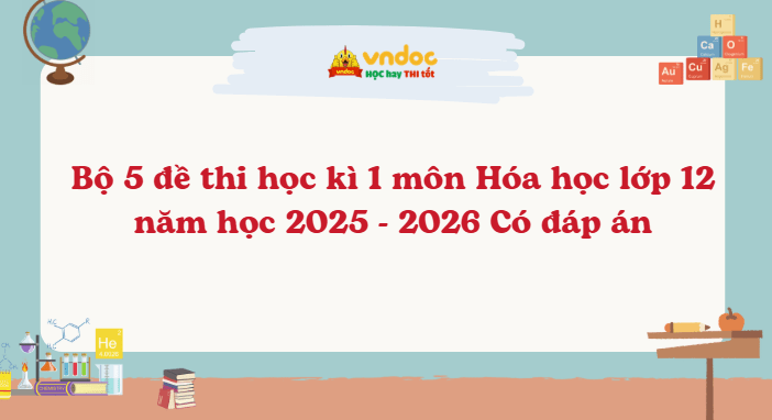 Bộ 5 đề thi học kì 1 môn Hóa học lớp 12 năm học 2025 - 2026 Có đáp án