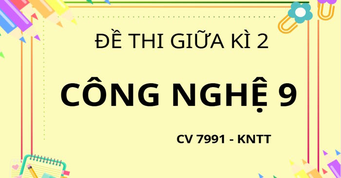 Bộ 2 đề thi Giữa học kì 2 Công nghệ 9 theo CV 7991 - Kết nối tri thức
